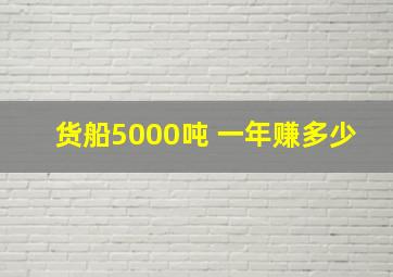 货船5000吨 一年赚多少